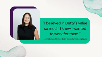 "“I believed in Betty’s value so much, I knew I wanted to work for them.” Quote from Anna Eaton